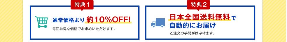 特典1:通常価格より約10%OFF特典2:日本全国送料無料で自動的にお届け