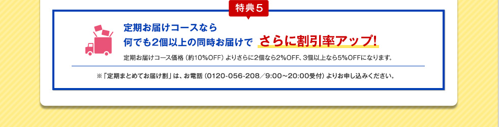 特典5:定期お届けコースなら何でも2個以上の同時お届けでさらに割引率アップ!