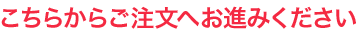 こちらからご注文へお進みください