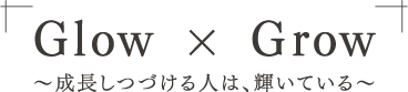 Glow×Grow 成長しつづける人は、輝いている