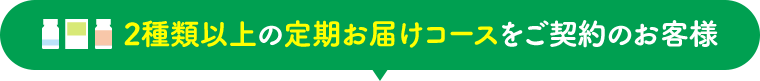 2種類以上の定期お届けコースをご契約のお客様
