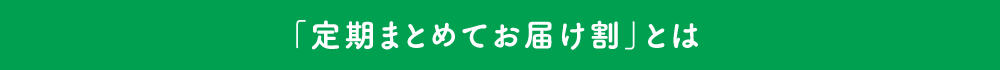「定期まとめてお届け割」とは